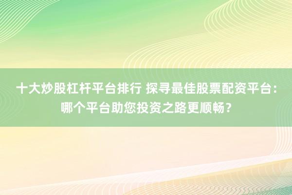 十大炒股杠杆平台排行 探寻最佳股票配资平台：哪个平台助您投资之路更顺畅？