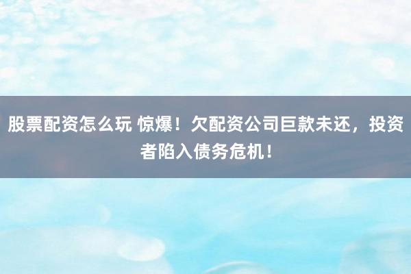 股票配资怎么玩 惊爆！欠配资公司巨款未还，投资者陷入债务危机！
