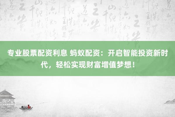 专业股票配资利息 蚂蚁配资：开启智能投资新时代，轻松实现财富增值梦想！