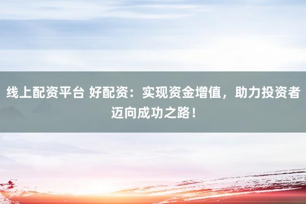 线上配资平台 好配资：实现资金增值，助力投资者迈向成功之路！