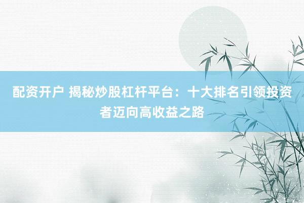 配资开户 揭秘炒股杠杆平台：十大排名引领投资者迈向高收益之路