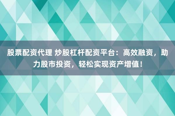 股票配资代理 炒股杠杆配资平台：高效融资，助力股市投资，轻松实现资产增值！