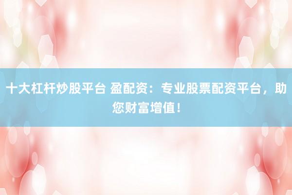 十大杠杆炒股平台 盈配资：专业股票配资平台，助您财富增值！
