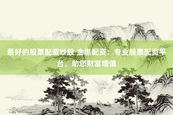 最好的股票配资炒股 金惠配资：专业股票配资平台，助您财富增值