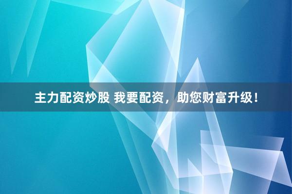 主力配资炒股 我要配资，助您财富升级！