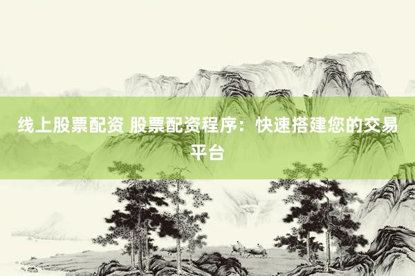 线上股票配资 股票配资程序：快速搭建您的交易平台