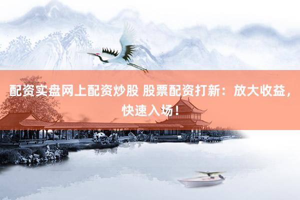 配资实盘网上配资炒股 股票配资打新：放大收益，快速入场！