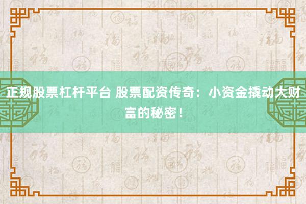 正规股票杠杆平台 股票配资传奇：小资金撬动大财富的秘密！