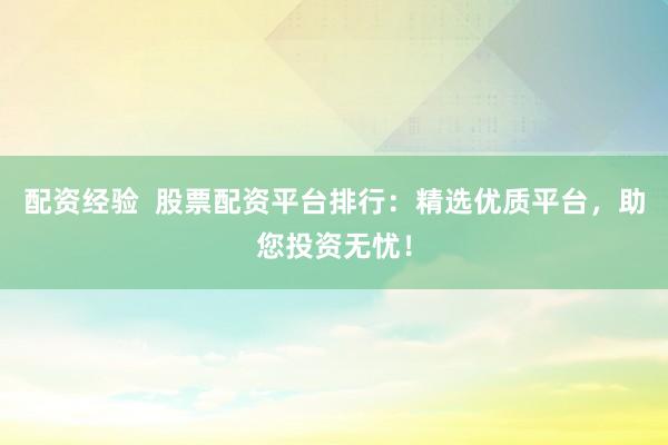 配资经验  股票配资平台排行：精选优质平台，助您投资无忧！