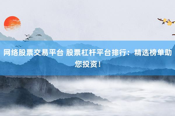 网络股票交易平台 股票杠杆平台排行：精选榜单助您投资！