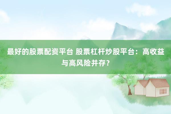 最好的股票配资平台 股票杠杆炒股平台：高收益与高风险并存？