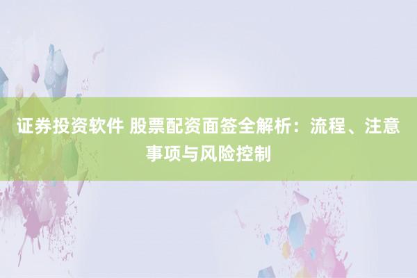 证券投资软件 股票配资面签全解析：流程、注意事项与风险控制