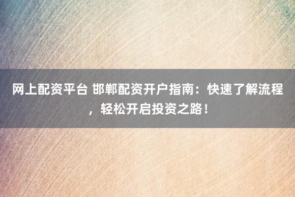 网上配资平台 邯郸配资开户指南：快速了解流程，轻松开启投资之路！