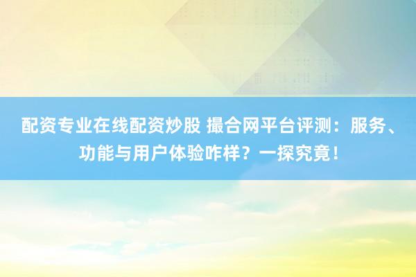 配资专业在线配资炒股 撮合网平台评测：服务、功能与用户体验咋样？一探究竟！
