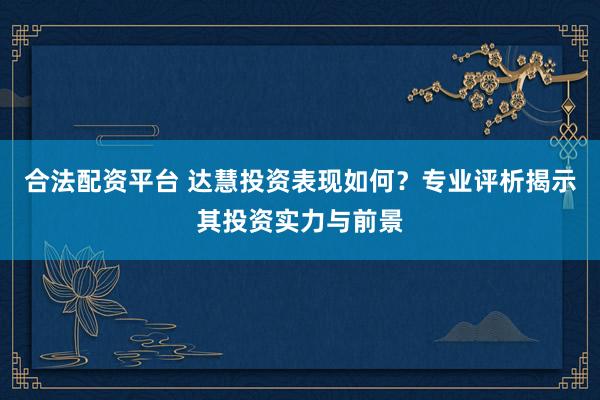 合法配资平台 达慧投资表现如何？专业评析揭示其投资实力与前景