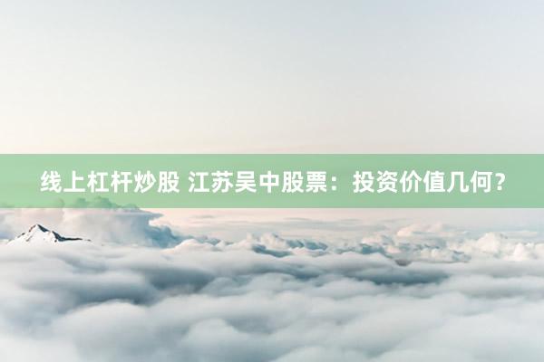 线上杠杆炒股 江苏吴中股票：投资价值几何？