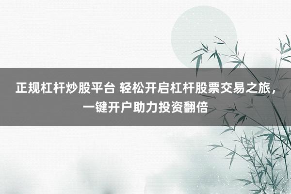 正规杠杆炒股平台 轻松开启杠杆股票交易之旅，一键开户助力投资翻倍
