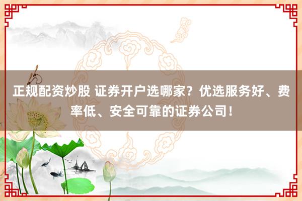 正规配资炒股 证券开户选哪家？优选服务好、费率低、安全可靠的证券公司！