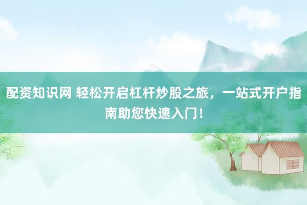 配资知识网 轻松开启杠杆炒股之旅，一站式开户指南助您快速入门！