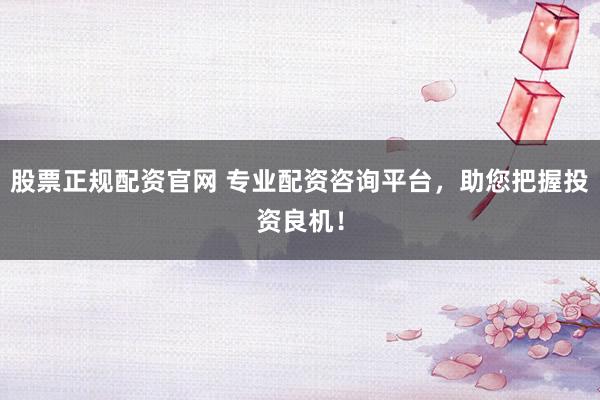 股票正规配资官网 专业配资咨询平台，助您把握投资良机！