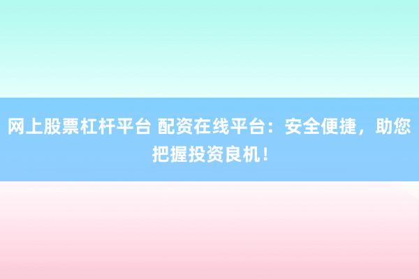 网上股票杠杆平台 配资在线平台：安全便捷，助您把握投资良机！