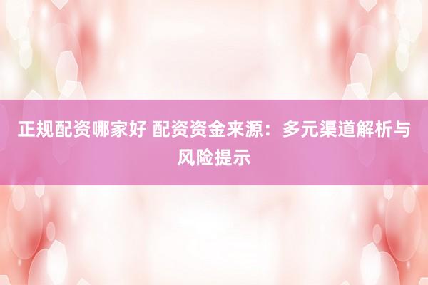 正规配资哪家好 配资资金来源：多元渠道解析与风险提示