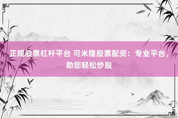 正规股票杠杆平台 可米隆股票配资：专业平台，助您轻松炒股