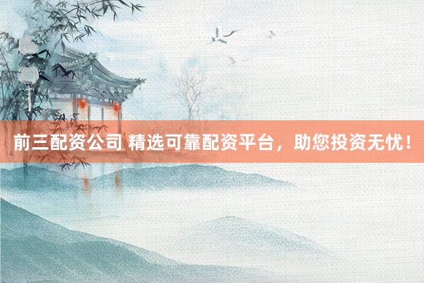 前三配资公司 精选可靠配资平台，助您投资无忧！