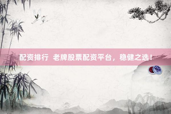 配资排行  老牌股票配资平台，稳健之选！