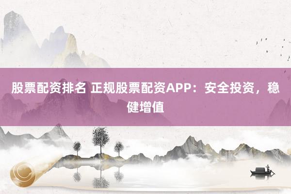 股票配资排名 正规股票配资APP：安全投资，稳健增值