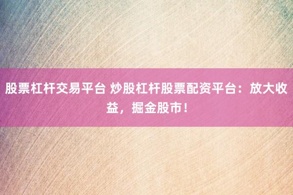 股票杠杆交易平台 炒股杠杆股票配资平台：放大收益，掘金股市！