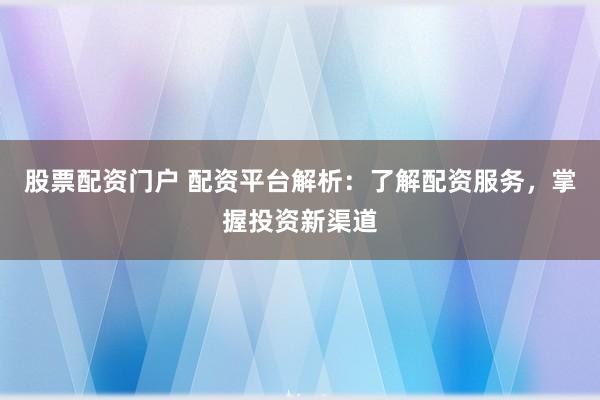 股票配资门户 配资平台解析：了解配资服务，掌握投资新渠道