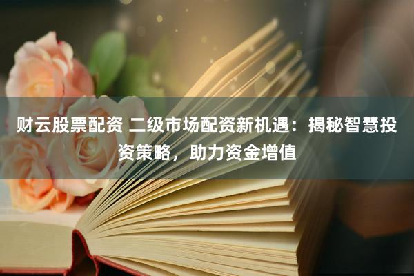 财云股票配资 二级市场配资新机遇：揭秘智慧投资策略，助力资金增值