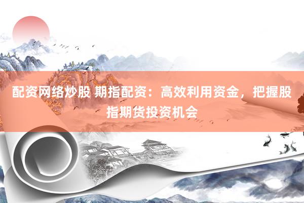 配资网络炒股 期指配资：高效利用资金，把握股指期货投资机会