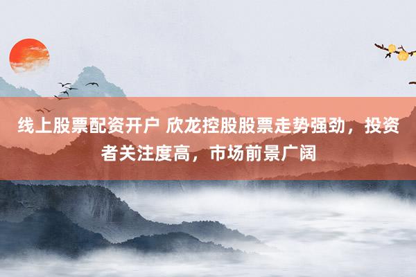 线上股票配资开户 欣龙控股股票走势强劲，投资者关注度高，市场前景广阔
