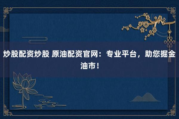 炒股配资炒股 原油配资官网：专业平台，助您掘金油市！