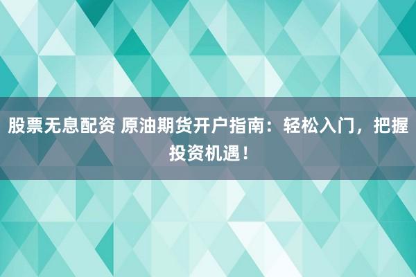 股票无息配资 原油期货开户指南：轻松入门，把握投资机遇！