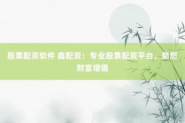 股票配资软件 鑫配资：专业股票配资平台，助您财富增值