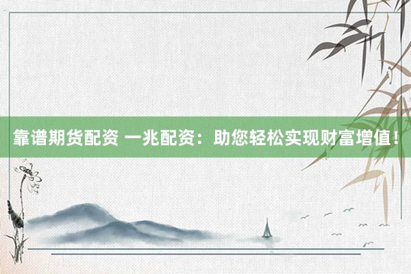 靠谱期货配资 一兆配资：助您轻松实现财富增值！