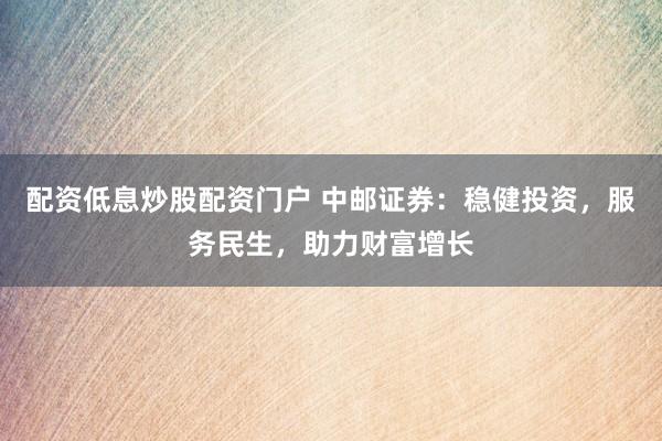 配资低息炒股配资门户 中邮证券：稳健投资，服务民生，助力财富增长