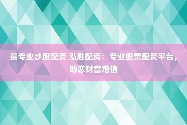 最专业炒股配资 泓胜配资：专业股票配资平台，助您财富增值