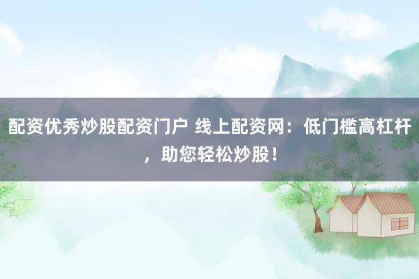 配资优秀炒股配资门户 线上配资网：低门槛高杠杆，助您轻松炒股！