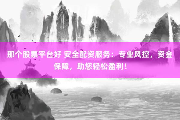那个股票平台好 安全配资服务：专业风控，资金保障，助您轻松盈利！