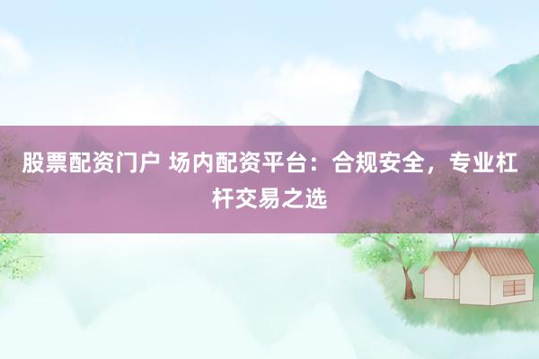 股票配资门户 场内配资平台：合规安全，专业杠杆交易之选