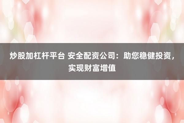 炒股加杠杆平台 安全配资公司：助您稳健投资，实现财富增值