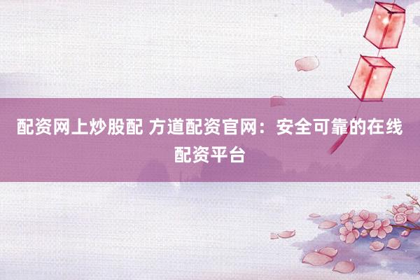配资网上炒股配 方道配资官网：安全可靠的在线配资平台
