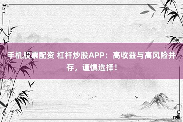 手机股票配资 杠杆炒股APP：高收益与高风险并存，谨慎选择！