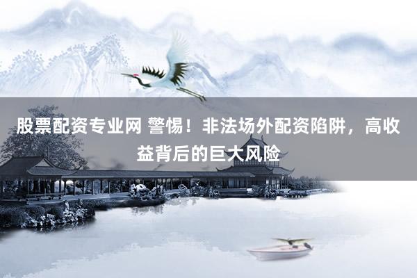 股票配资专业网 警惕！非法场外配资陷阱，高收益背后的巨大风险