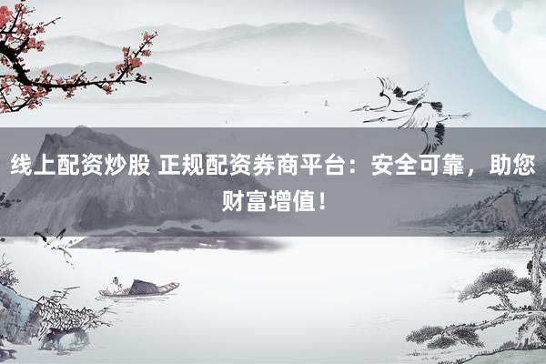 线上配资炒股 正规配资券商平台：安全可靠，助您财富增值！