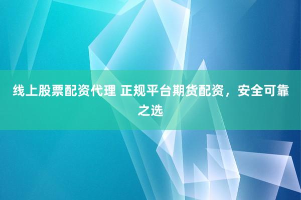 线上股票配资代理 正规平台期货配资，安全可靠之选